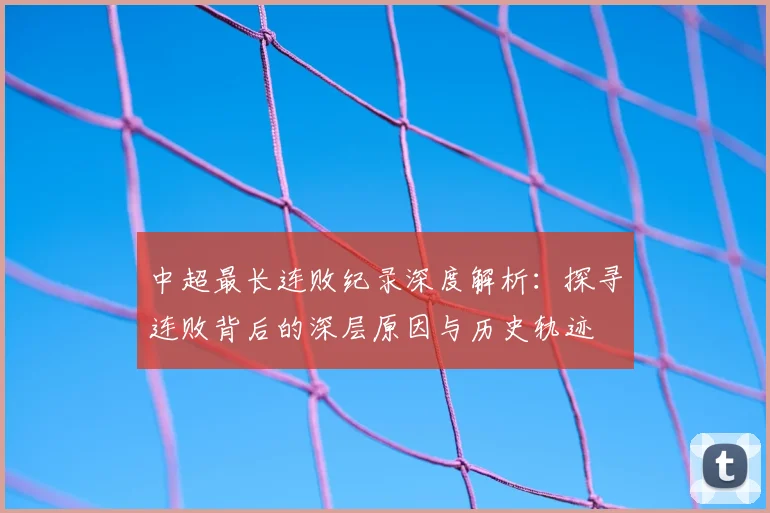 中超最长连败纪录深度解析:探寻连败背后的深层原因与历史轨迹