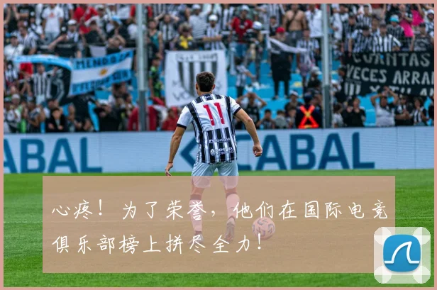 心疼!为了荣誉,他们在国际电竞俱乐部榜上拼尽全力!
