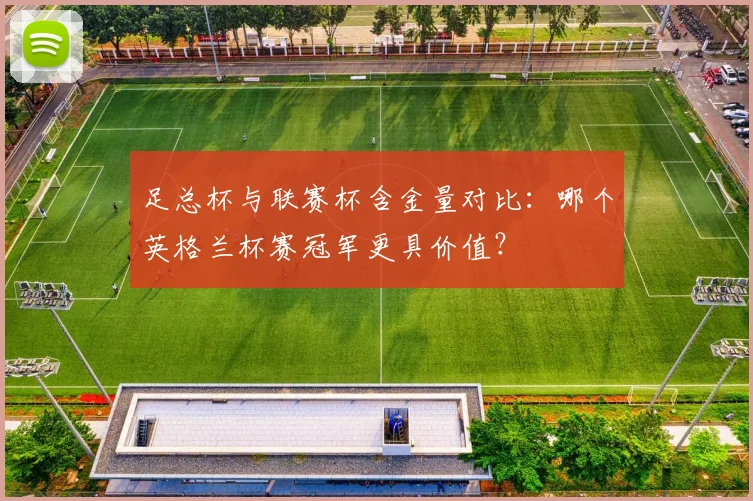 足总杯与联赛杯含金量对比:哪个英格兰杯赛冠军更具价值?