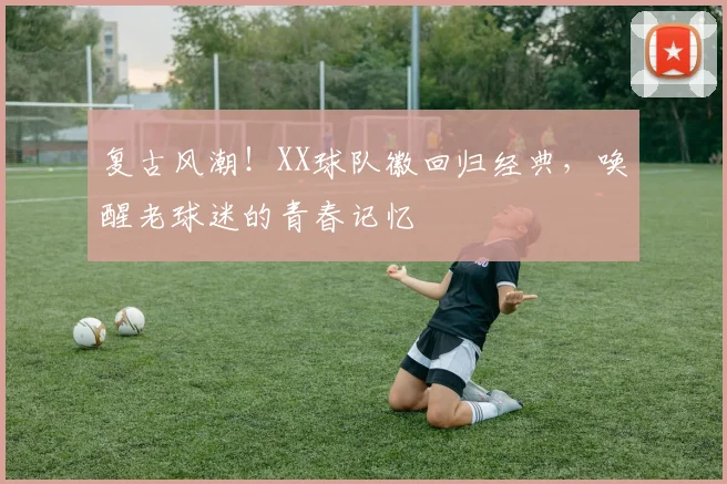 复古风潮!XX球队徽回归经典,唤醒老球迷的青春记忆