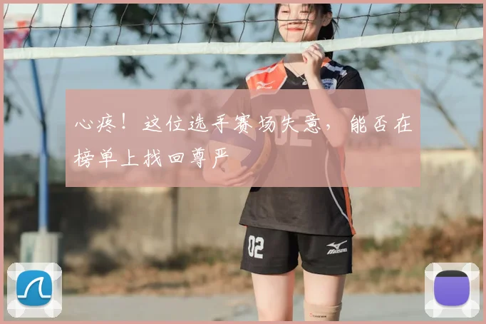 心疼!这位选手赛场失意,能否在榜单上找回尊严