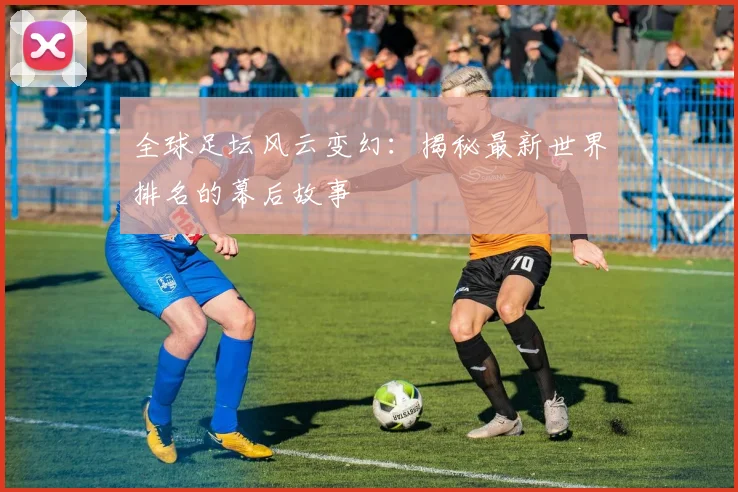 全球足坛风云变幻:揭秘最新世界排名的幕后故事