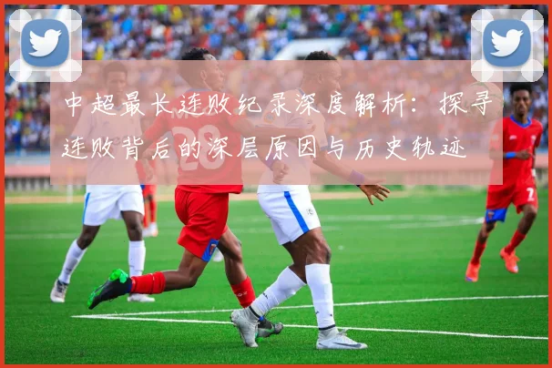 中超最长连败纪录深度解析:探寻连败背后的深层原因与历史轨迹