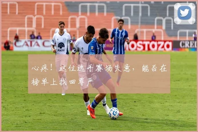 心疼!这位选手赛场失意,能否在榜单上找回尊严