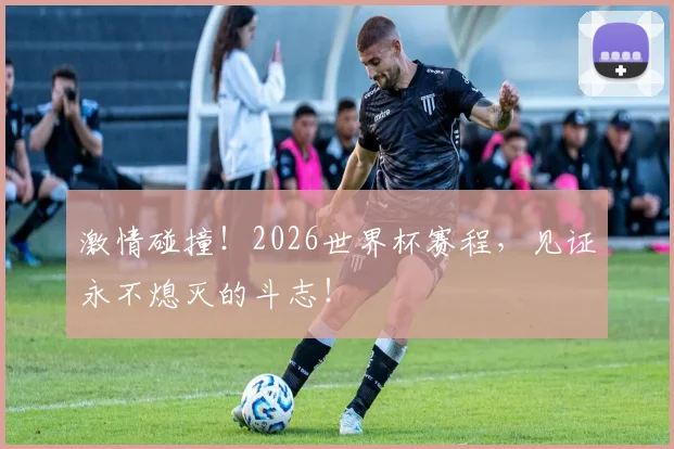 激情碰撞!2026世界杯赛程,见证永不熄灭的斗志!