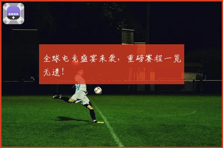 全球电竞盛宴来袭,重磅赛程一览无遗!