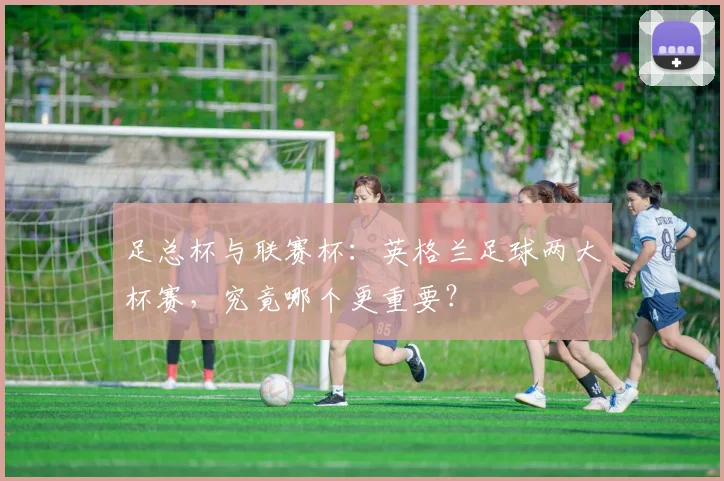 足总杯与联赛杯:英格兰足球两大杯赛,究竟哪个更重要?