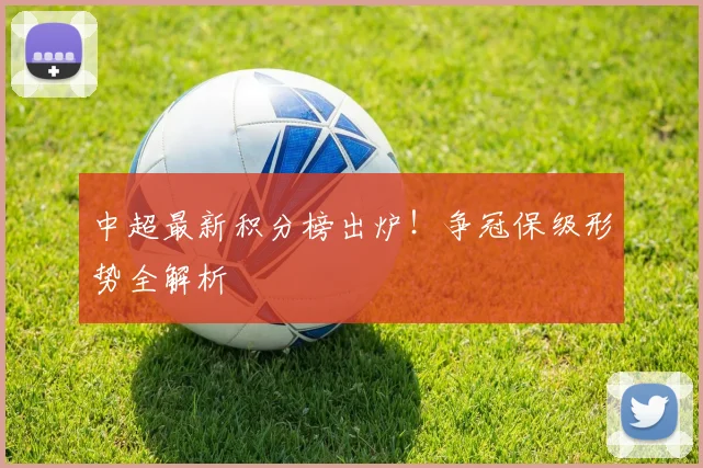 中超最新积分榜出炉!争冠保级形势全解析