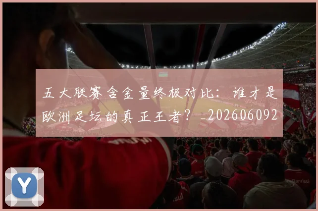 五大联赛含金量终极对比:谁才是欧洲足坛的真正王者?_20260609201536