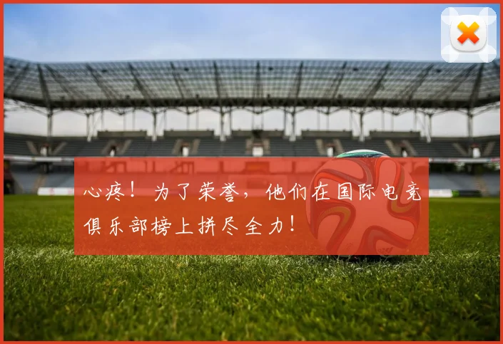 心疼!为了荣誉,他们在国际电竞俱乐部榜上拼尽全力!