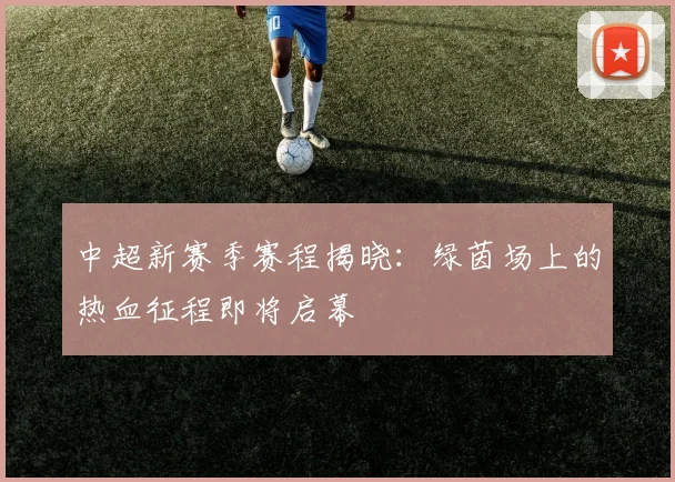 中超新赛季赛程揭晓:绿茵场上的热血征程即将启幕