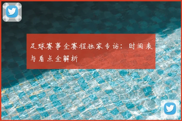 足球赛事全赛程独家专访:时间表与看点全解析